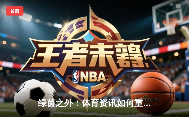 绿茵之外：体育资讯如何重塑现代人的精神版图与生活节奏