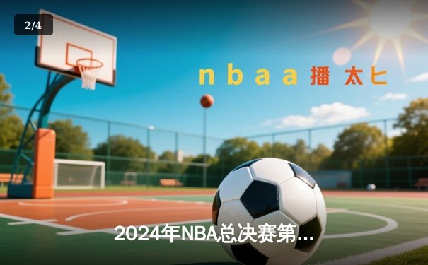 2024年NBA总决赛第六战：丹佛掘金逆转波士顿凯尔特人夺得队史首冠 - 2