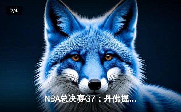 NBA总决赛G7：丹佛掘金逆袭夺冠，约基奇三双封神创历史 - 2