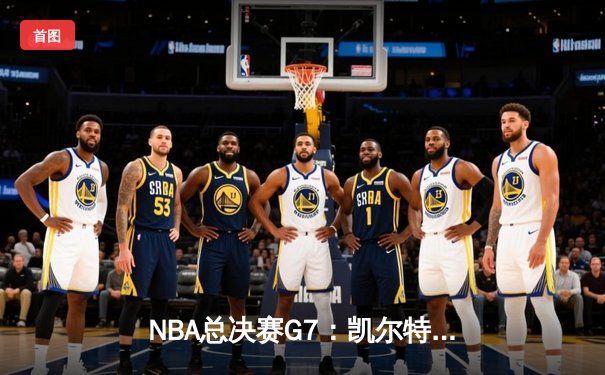 NBA总决赛G7：凯尔特人险胜勇士夺冠，塔图姆闪耀加冕FMVP