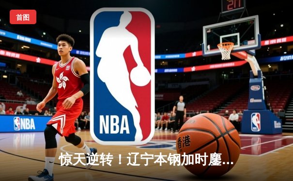 惊天逆转！辽宁本钢加时鏖战力克广东东莞大益 总决赛2-1领先