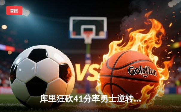 库里狂砍41分率勇士逆转掘金，汤普森关键三分锁定胜局