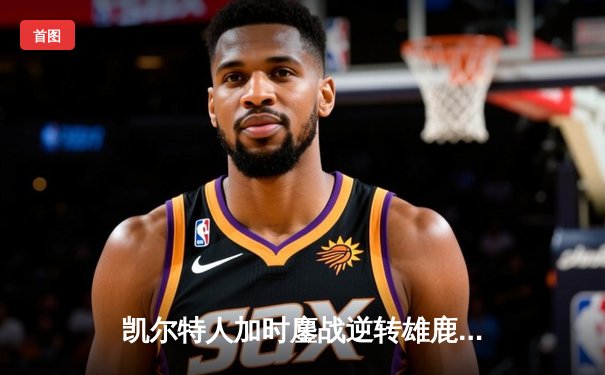 凯尔特人加时鏖战逆转雄鹿 塔图姆36+12+6率队取胜