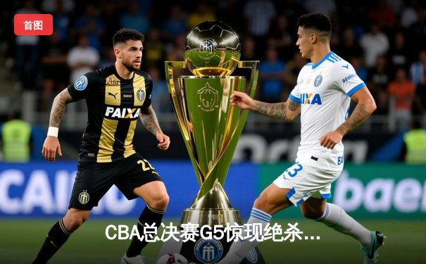 CBA总决赛G5惊现绝杀！辽宁本钢加时逆转广东宏远卫冕成功