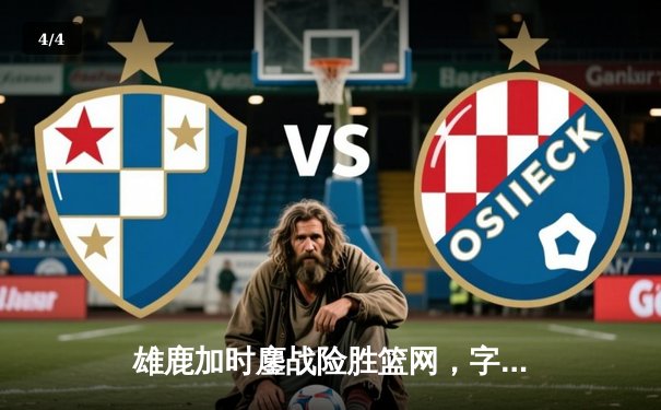 雄鹿加时鏖战险胜篮网，字母哥36+12+5主宰关键时刻 - 4