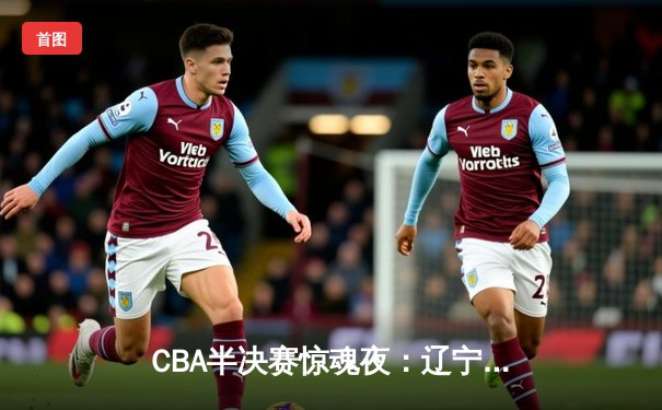 CBA半决赛惊魂夜：辽宁本钢加时逆转广东宏远，赵继伟砍下33分创个人季后赛新高