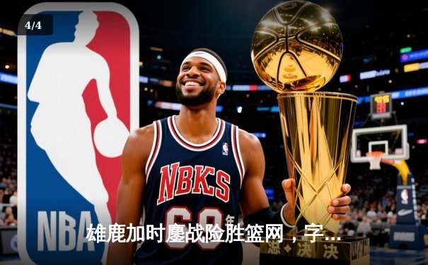 雄鹿加时鏖战险胜篮网，字母哥36+12+5主宰关键时刻 - 4